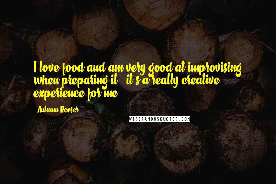 Autumn Reeser Quotes: I love food and am very good at improvising when preparing it - it's a really creative experience for me.