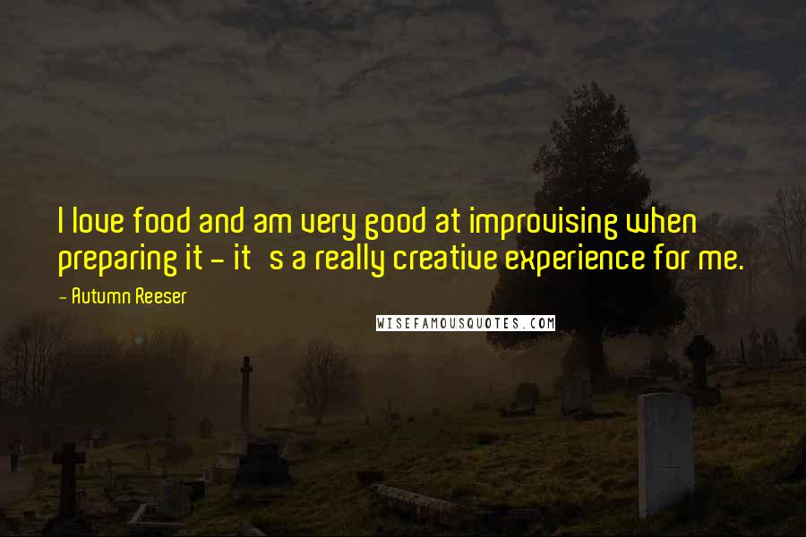 Autumn Reeser Quotes: I love food and am very good at improvising when preparing it - it's a really creative experience for me.