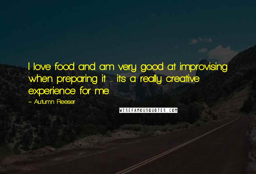 Autumn Reeser Quotes: I love food and am very good at improvising when preparing it - it's a really creative experience for me.