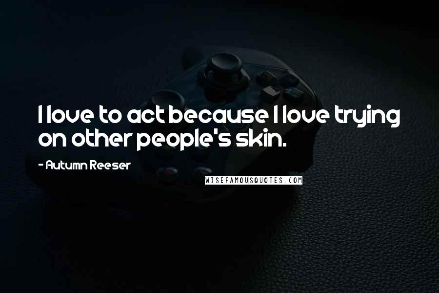 Autumn Reeser Quotes: I love to act because I love trying on other people's skin.