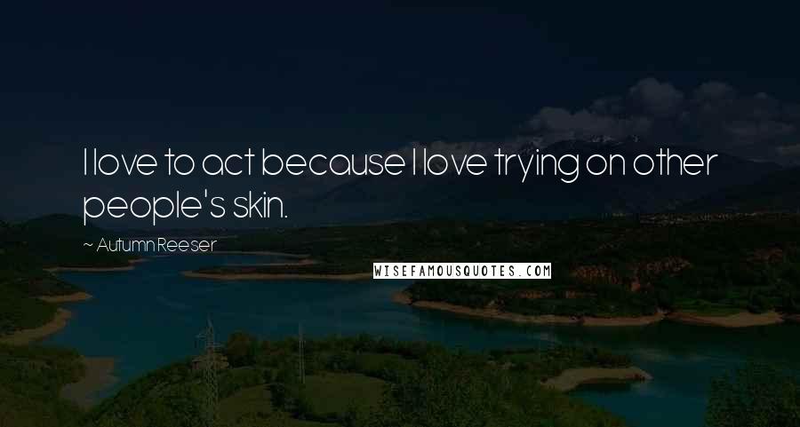 Autumn Reeser Quotes: I love to act because I love trying on other people's skin.