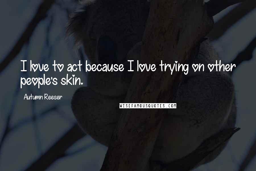 Autumn Reeser Quotes: I love to act because I love trying on other people's skin.