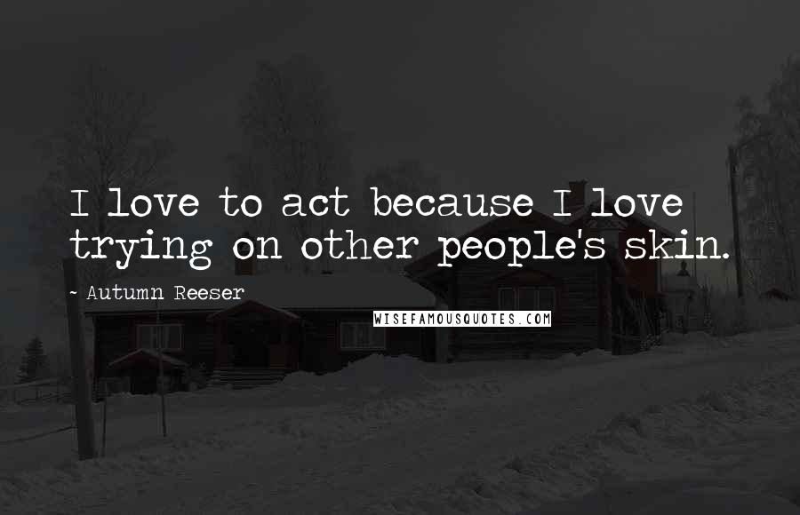 Autumn Reeser Quotes: I love to act because I love trying on other people's skin.