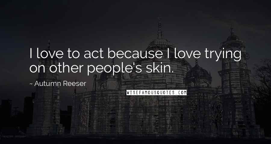 Autumn Reeser Quotes: I love to act because I love trying on other people's skin.