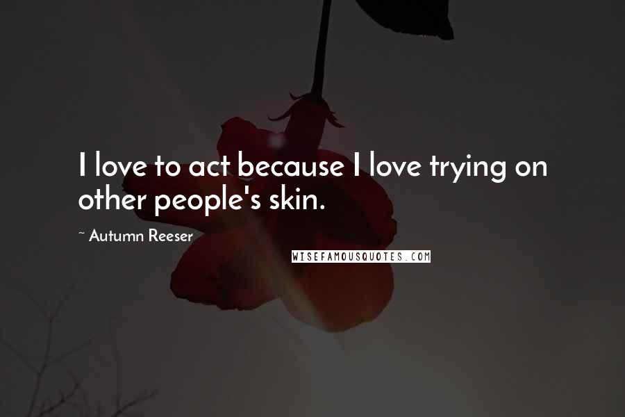 Autumn Reeser Quotes: I love to act because I love trying on other people's skin.