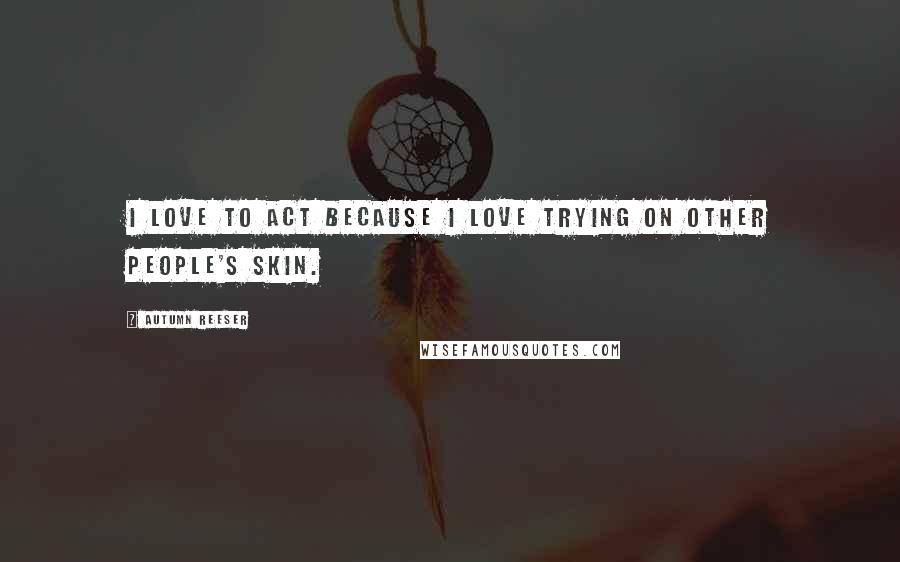 Autumn Reeser Quotes: I love to act because I love trying on other people's skin.