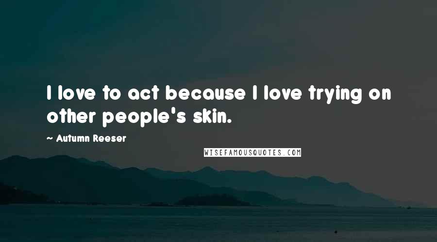 Autumn Reeser Quotes: I love to act because I love trying on other people's skin.