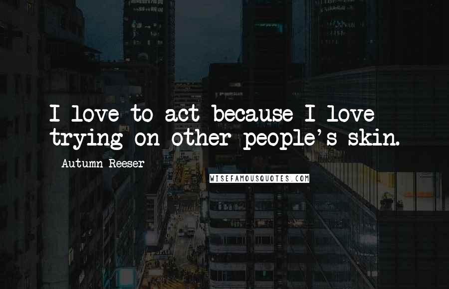 Autumn Reeser Quotes: I love to act because I love trying on other people's skin.