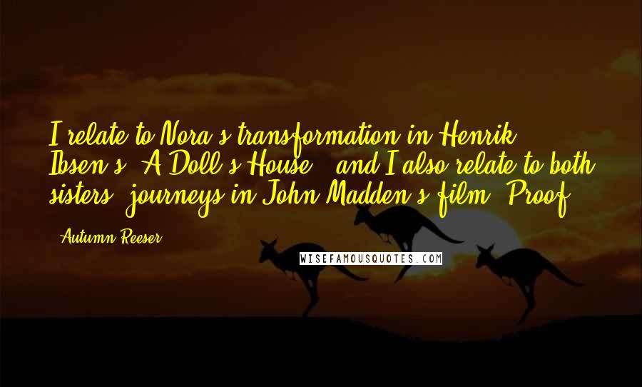 Autumn Reeser Quotes: I relate to Nora's transformation in Henrik Ibsen's 'A Doll's House,' and I also relate to both sisters' journeys in John Madden's film 'Proof.'