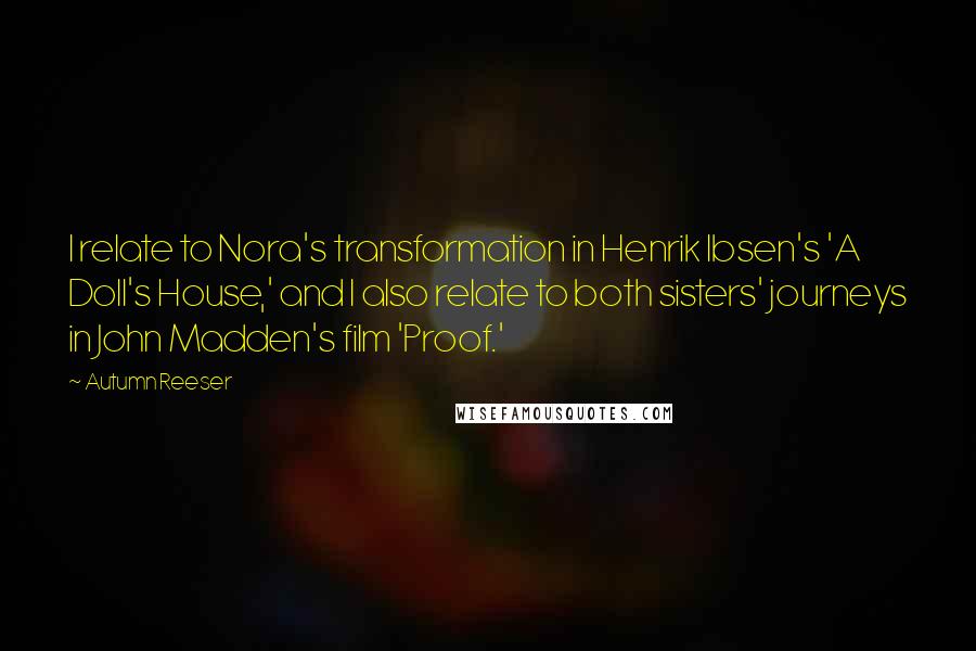 Autumn Reeser Quotes: I relate to Nora's transformation in Henrik Ibsen's 'A Doll's House,' and I also relate to both sisters' journeys in John Madden's film 'Proof.'