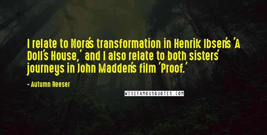 Autumn Reeser Quotes: I relate to Nora's transformation in Henrik Ibsen's 'A Doll's House,' and I also relate to both sisters' journeys in John Madden's film 'Proof.'