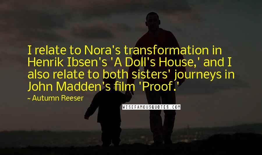 Autumn Reeser Quotes: I relate to Nora's transformation in Henrik Ibsen's 'A Doll's House,' and I also relate to both sisters' journeys in John Madden's film 'Proof.'