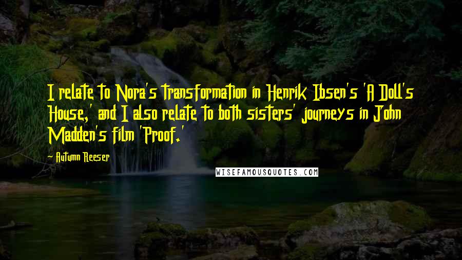 Autumn Reeser Quotes: I relate to Nora's transformation in Henrik Ibsen's 'A Doll's House,' and I also relate to both sisters' journeys in John Madden's film 'Proof.'