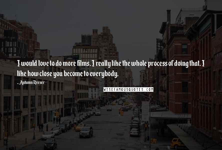 Autumn Reeser Quotes: I would love to do more films. I really like the whole process of doing that. I like how close you become to everybody.