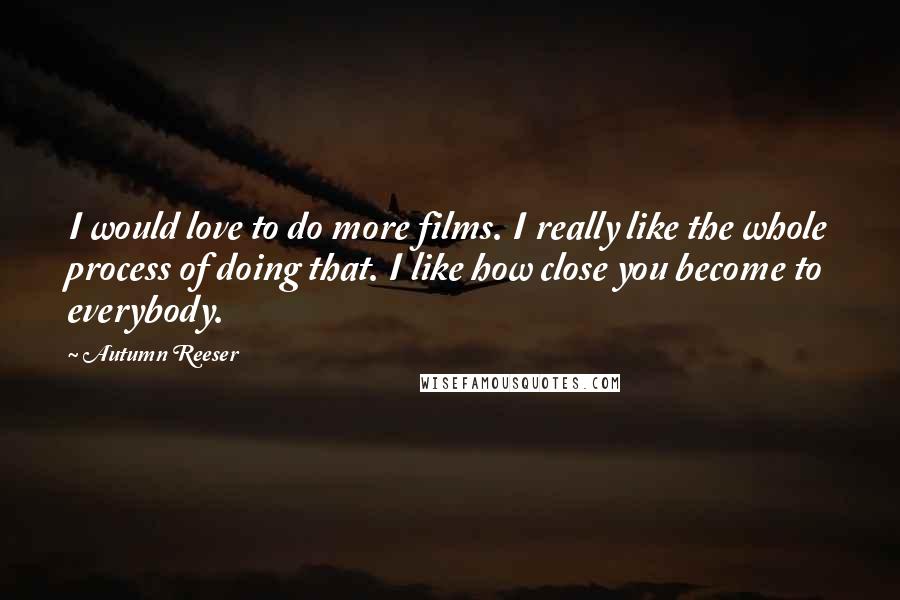 Autumn Reeser Quotes: I would love to do more films. I really like the whole process of doing that. I like how close you become to everybody.