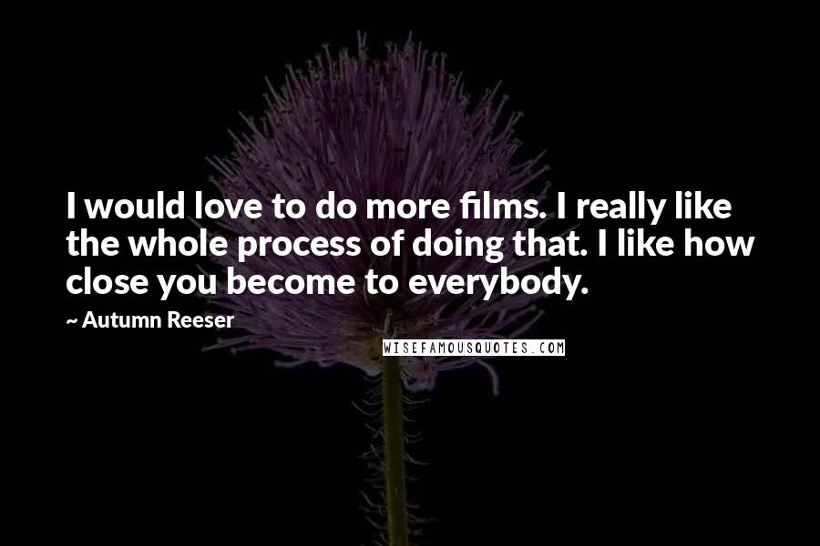 Autumn Reeser Quotes: I would love to do more films. I really like the whole process of doing that. I like how close you become to everybody.