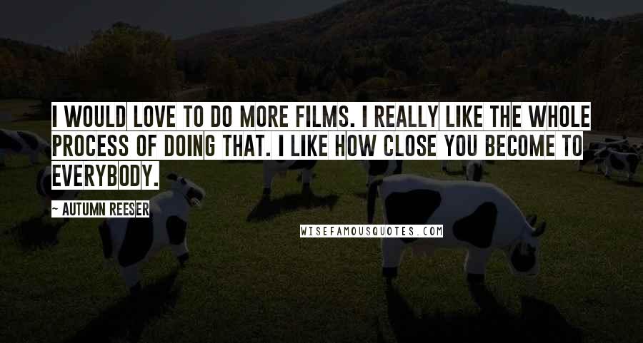 Autumn Reeser Quotes: I would love to do more films. I really like the whole process of doing that. I like how close you become to everybody.