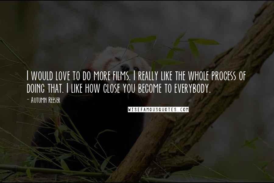 Autumn Reeser Quotes: I would love to do more films. I really like the whole process of doing that. I like how close you become to everybody.