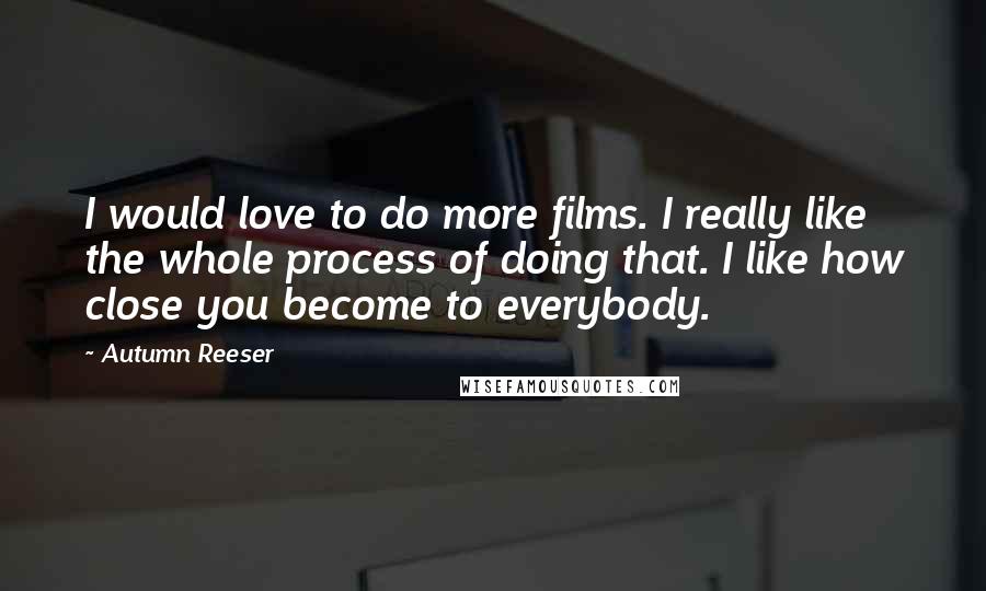 Autumn Reeser Quotes: I would love to do more films. I really like the whole process of doing that. I like how close you become to everybody.