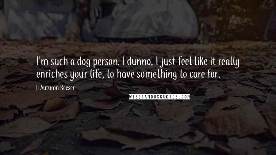 Autumn Reeser Quotes: I'm such a dog person. I dunno, I just feel like it really enriches your life, to have something to care for.