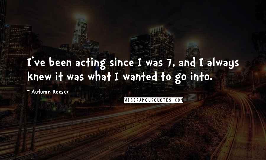 Autumn Reeser Quotes: I've been acting since I was 7, and I always knew it was what I wanted to go into.