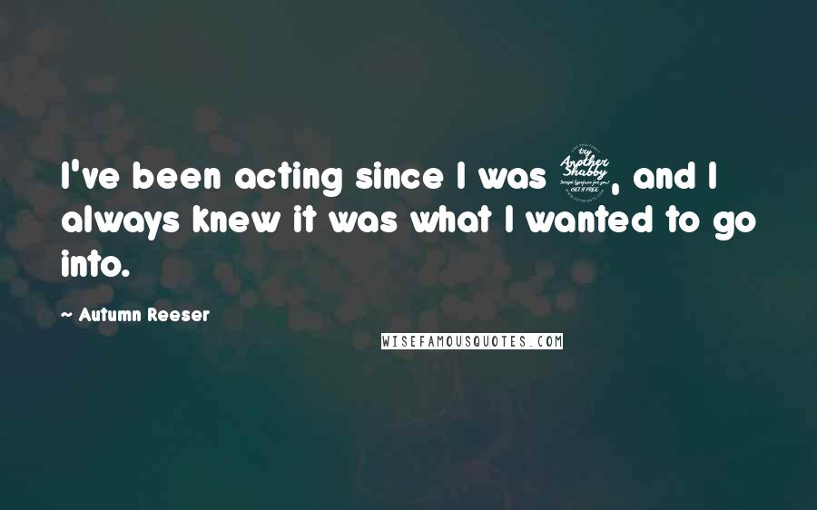 Autumn Reeser Quotes: I've been acting since I was 7, and I always knew it was what I wanted to go into.