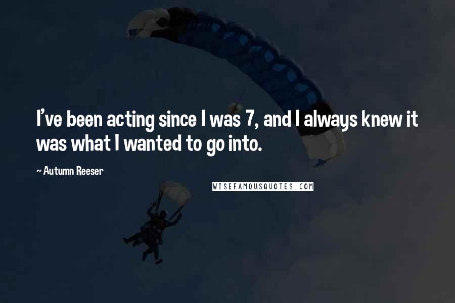 Autumn Reeser Quotes: I've been acting since I was 7, and I always knew it was what I wanted to go into.