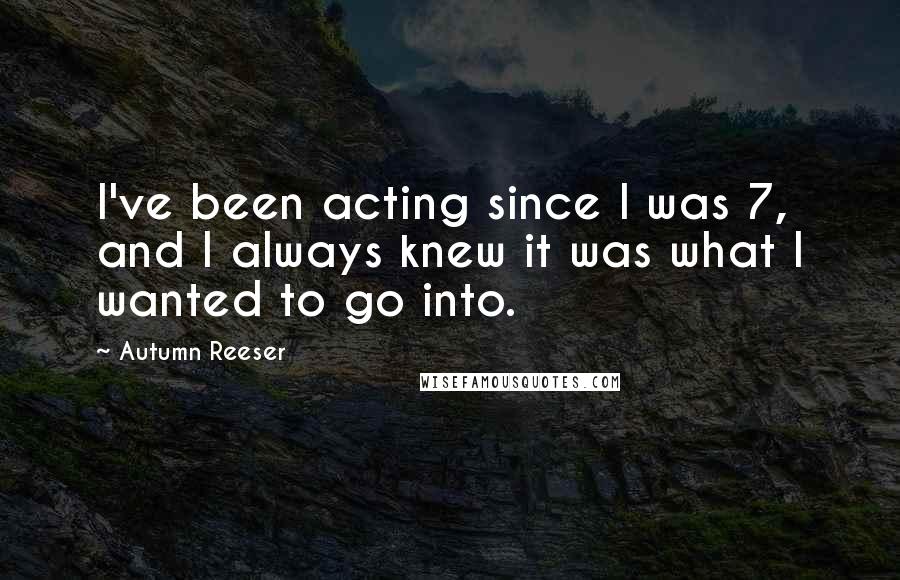 Autumn Reeser Quotes: I've been acting since I was 7, and I always knew it was what I wanted to go into.