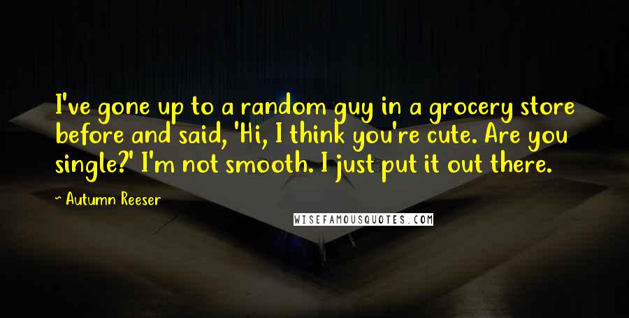 Autumn Reeser Quotes: I've gone up to a random guy in a grocery store before and said, 'Hi, I think you're cute. Are you single?' I'm not smooth. I just put it out there.