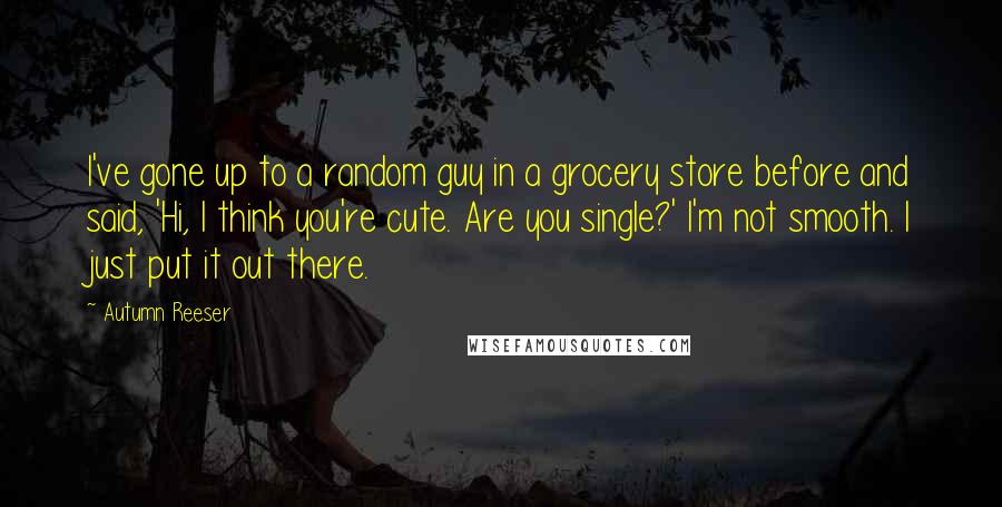 Autumn Reeser Quotes: I've gone up to a random guy in a grocery store before and said, 'Hi, I think you're cute. Are you single?' I'm not smooth. I just put it out there.