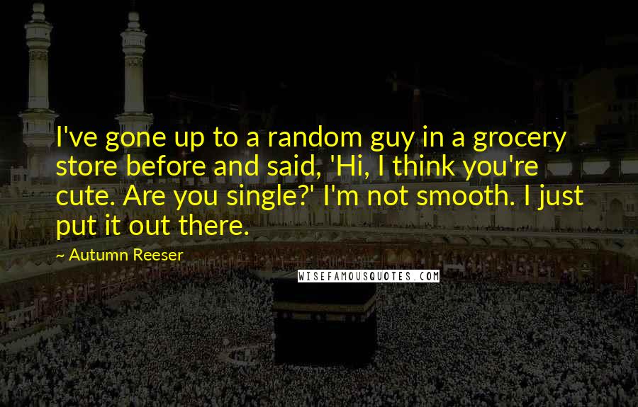 Autumn Reeser Quotes: I've gone up to a random guy in a grocery store before and said, 'Hi, I think you're cute. Are you single?' I'm not smooth. I just put it out there.