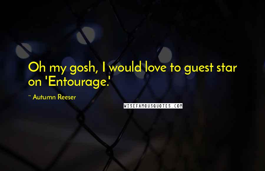 Autumn Reeser Quotes: Oh my gosh, I would love to guest star on 'Entourage.'