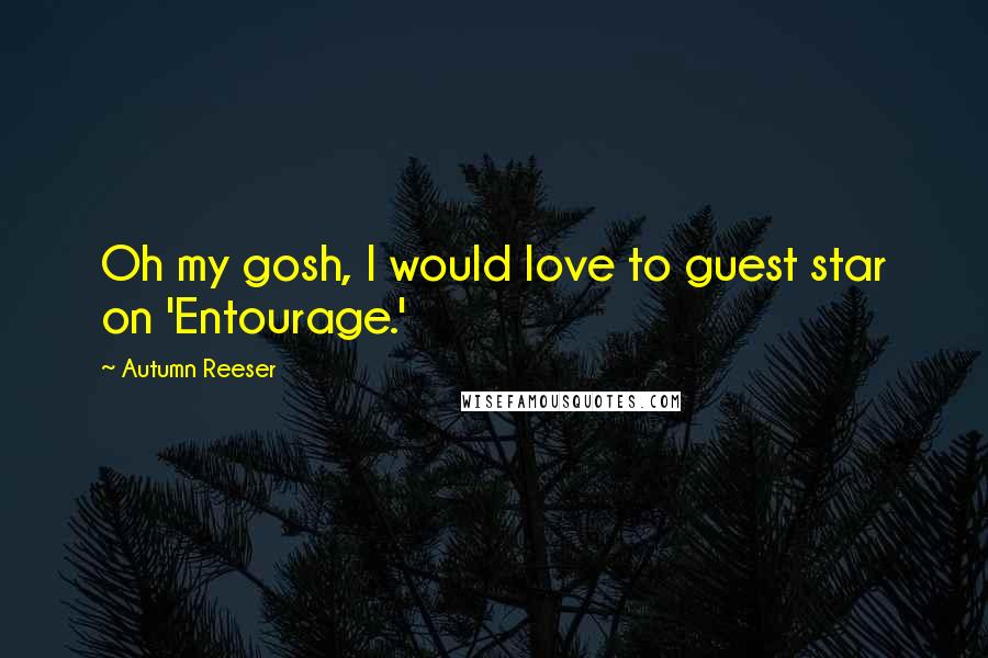 Autumn Reeser Quotes: Oh my gosh, I would love to guest star on 'Entourage.'