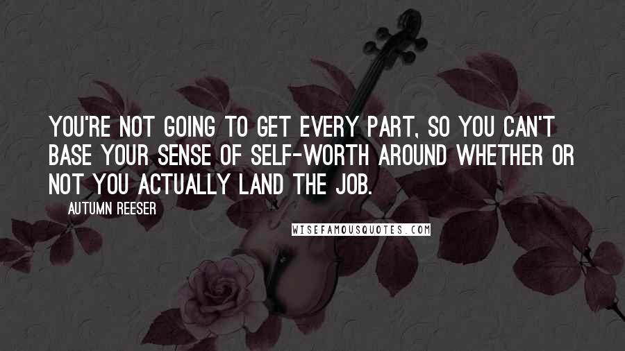 Autumn Reeser Quotes: You're not going to get every part, so you can't base your sense of self-worth around whether or not you actually land the job.