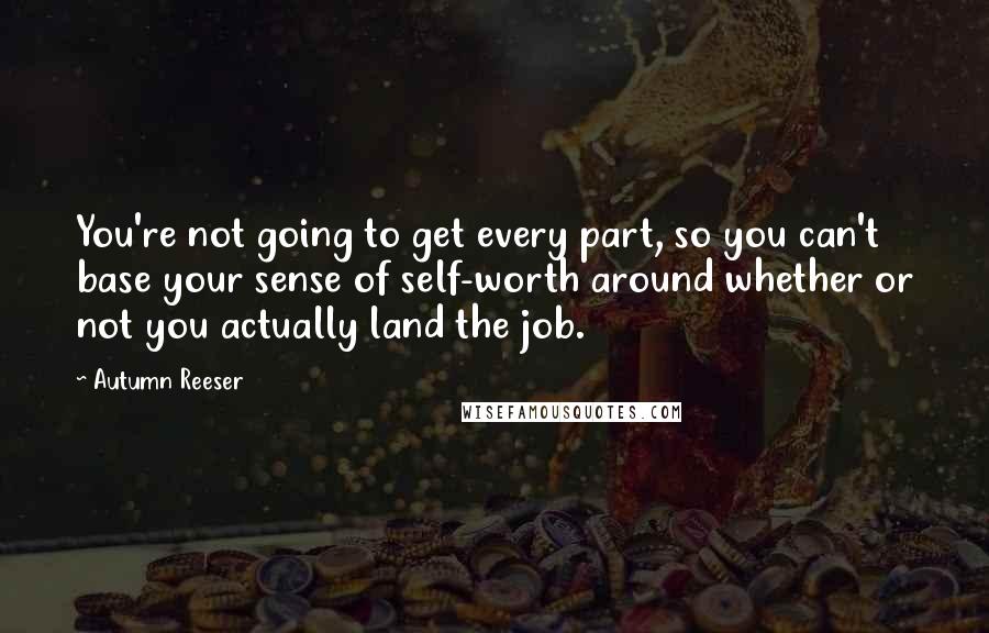 Autumn Reeser Quotes: You're not going to get every part, so you can't base your sense of self-worth around whether or not you actually land the job.