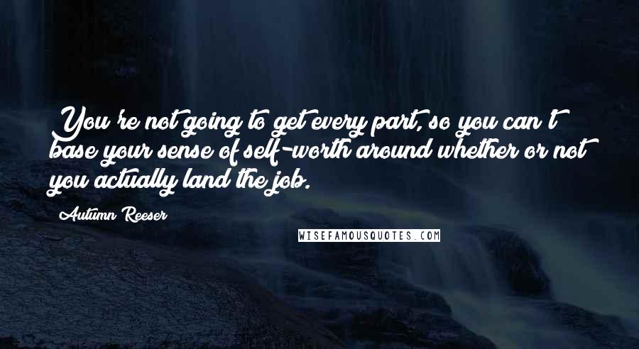 Autumn Reeser Quotes: You're not going to get every part, so you can't base your sense of self-worth around whether or not you actually land the job.