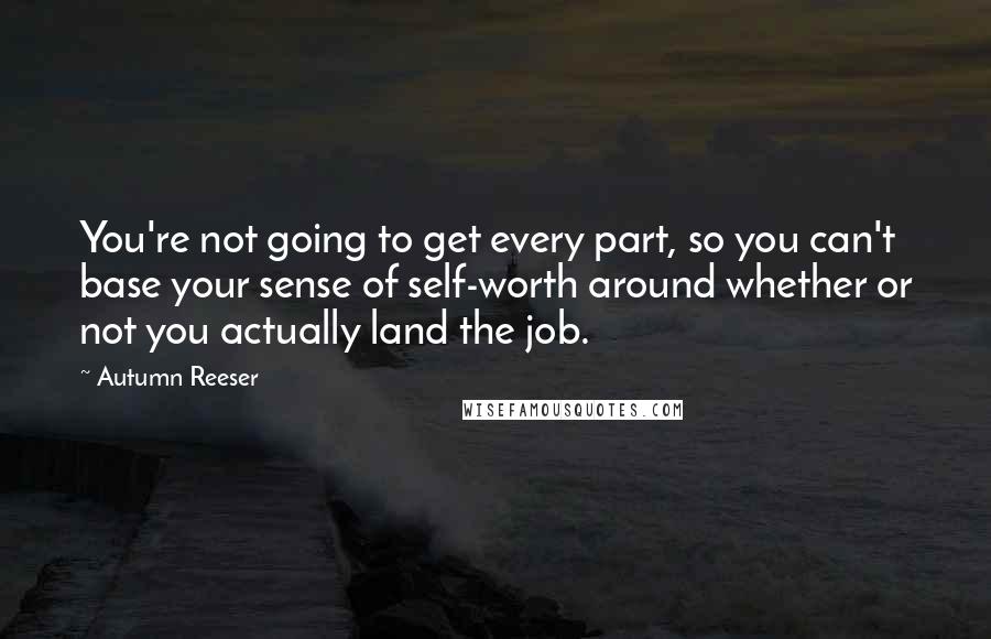 Autumn Reeser Quotes: You're not going to get every part, so you can't base your sense of self-worth around whether or not you actually land the job.