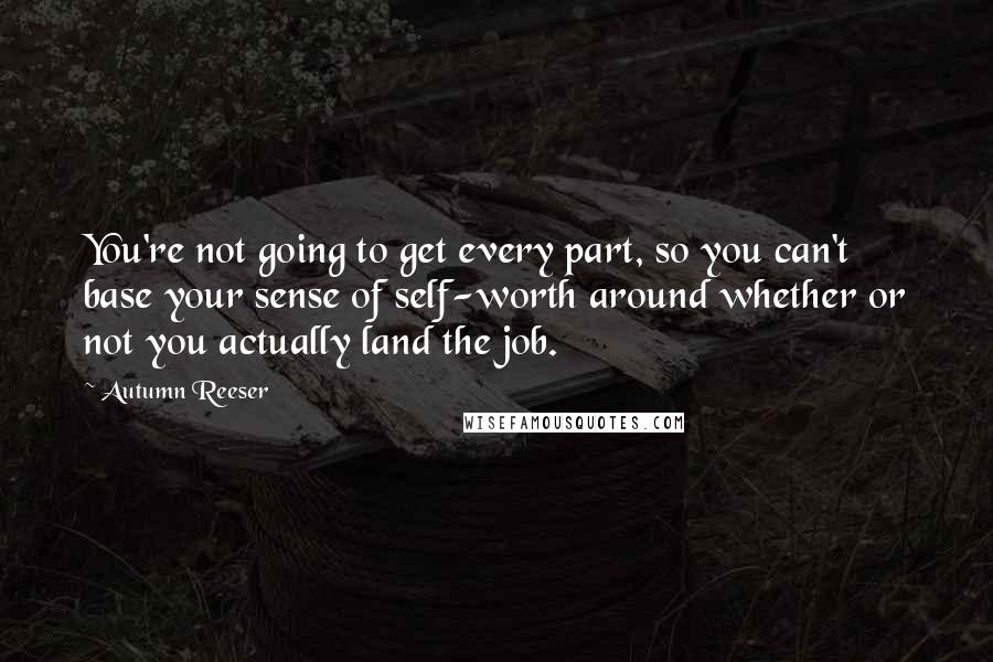 Autumn Reeser Quotes: You're not going to get every part, so you can't base your sense of self-worth around whether or not you actually land the job.