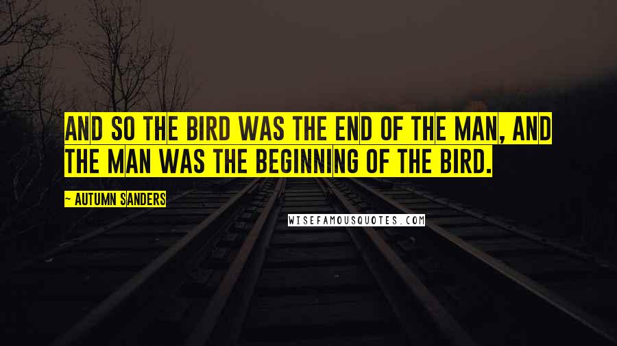 Autumn Sanders Quotes: And so the bird was the end of the man, and the man was the beginning of the bird.