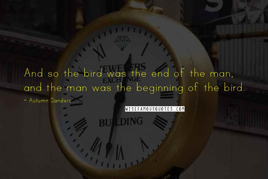 Autumn Sanders Quotes: And so the bird was the end of the man, and the man was the beginning of the bird.