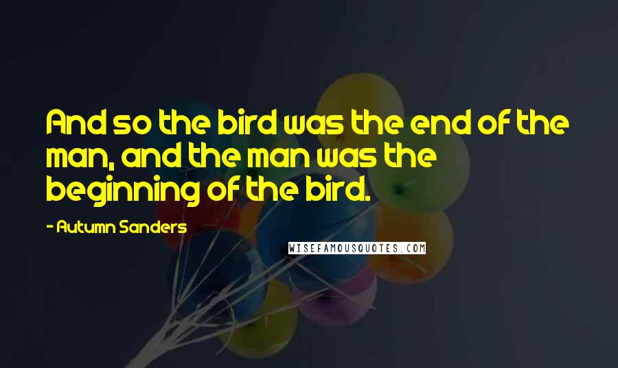 Autumn Sanders Quotes: And so the bird was the end of the man, and the man was the beginning of the bird.