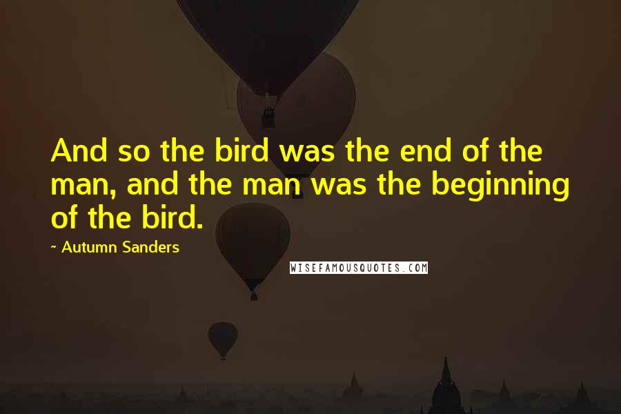 Autumn Sanders Quotes: And so the bird was the end of the man, and the man was the beginning of the bird.