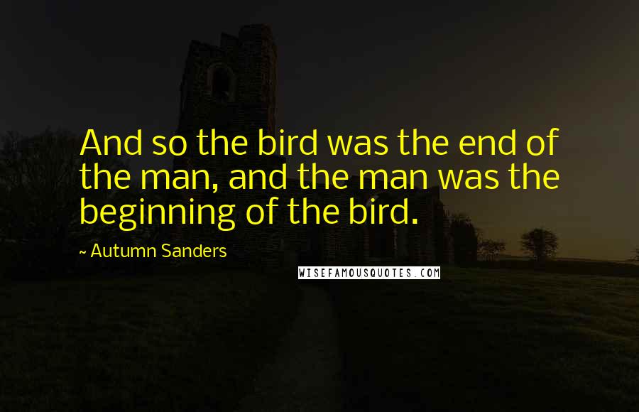 Autumn Sanders Quotes: And so the bird was the end of the man, and the man was the beginning of the bird.