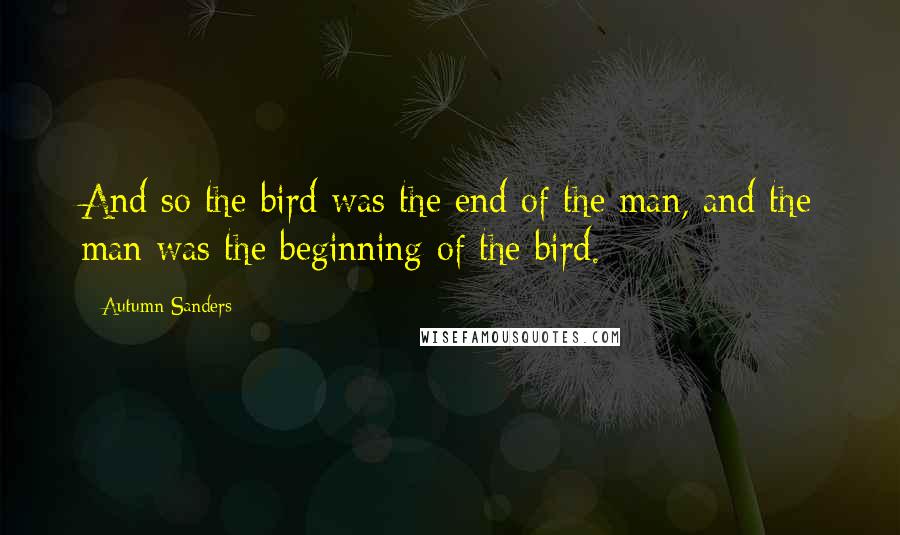 Autumn Sanders Quotes: And so the bird was the end of the man, and the man was the beginning of the bird.