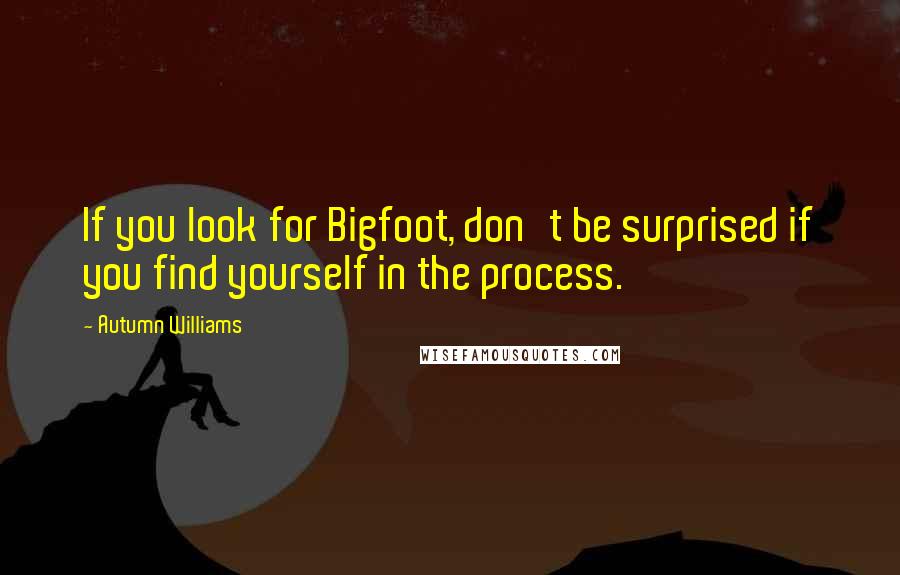 Autumn Williams Quotes: If you look for Bigfoot, don't be surprised if you find yourself in the process.