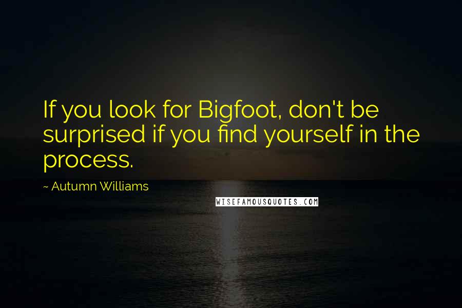 Autumn Williams Quotes: If you look for Bigfoot, don't be surprised if you find yourself in the process.