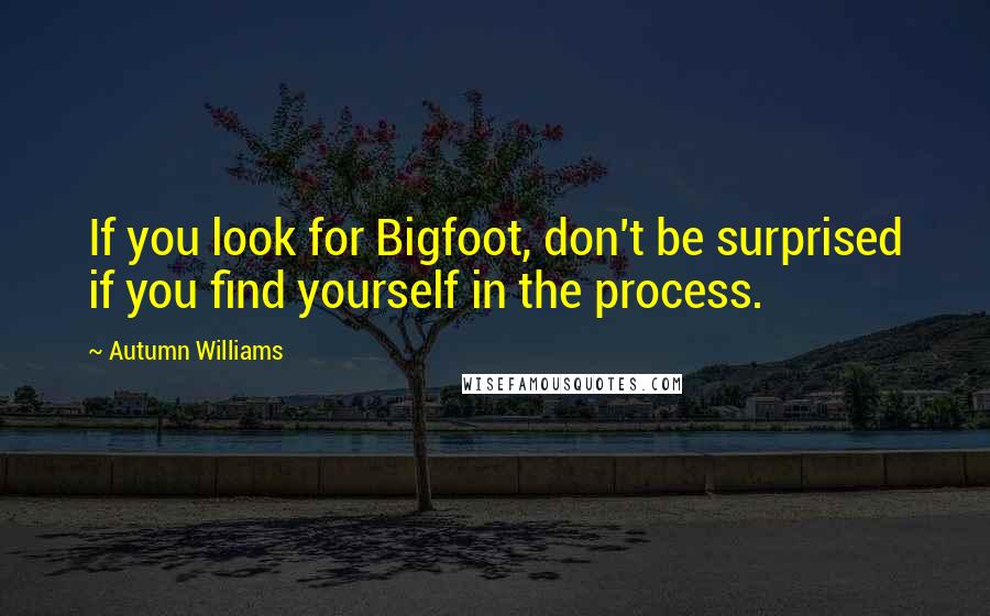 Autumn Williams Quotes: If you look for Bigfoot, don't be surprised if you find yourself in the process.