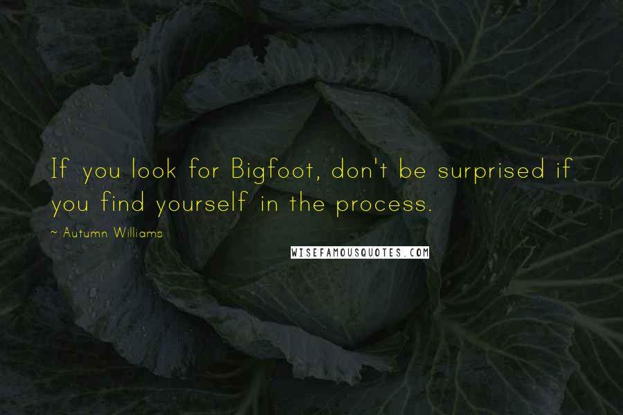 Autumn Williams Quotes: If you look for Bigfoot, don't be surprised if you find yourself in the process.