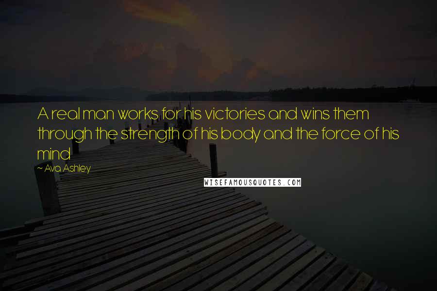 Ava Ashley Quotes: A real man works for his victories and wins them through the strength of his body and the force of his mind