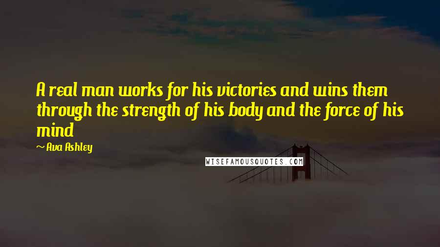 Ava Ashley Quotes: A real man works for his victories and wins them through the strength of his body and the force of his mind